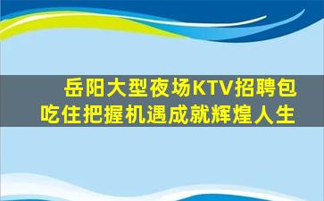 岳阳大型夜场KTV招聘包吃住把握机遇成就辉煌人生